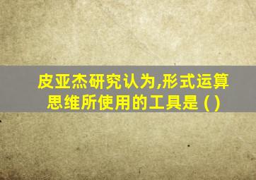 皮亚杰研究认为,形式运算思维所使用的工具是 ( )